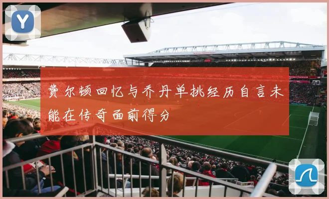 费尔顿回忆与乔丹单挑经历自言未能在传奇面前得分