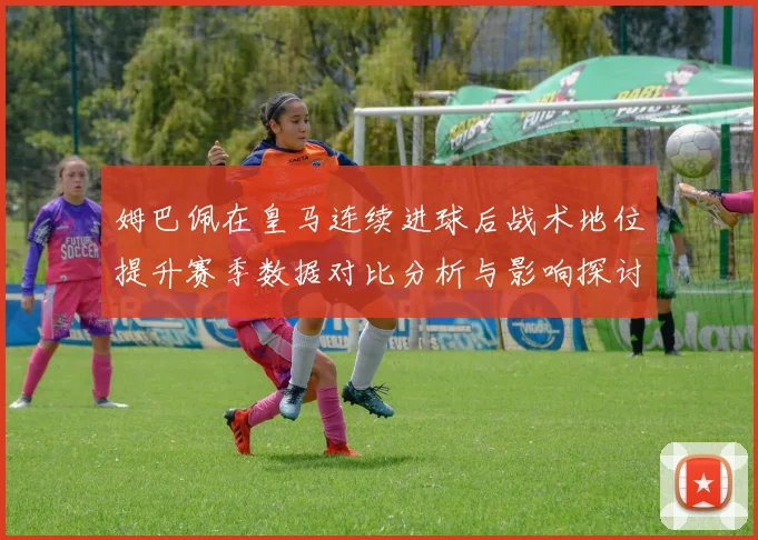 姆巴佩在皇马连续进球后战术地位提升赛季数据对比分析与影响探讨