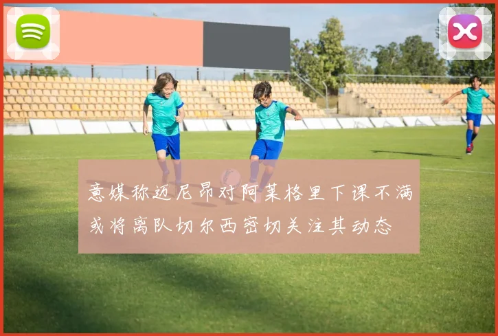 意媒称迈尼昂对阿莱格里下课不满或将离队切尔西密切关注其动态