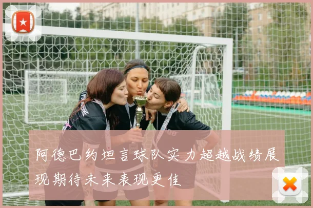 阿德巴约坦言球队实力超越战绩展现期待未来表现更佳