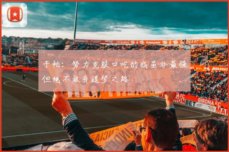 于帕：努力克服口吃的我虽非最强但绝不放弃追梦之路