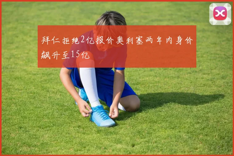 拜仁拒绝2亿报价奥利塞两年内身价飙升至15亿