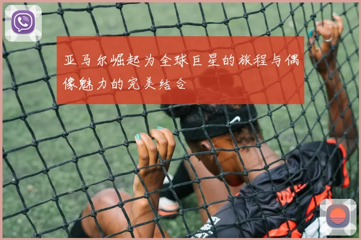 亚马尔崛起为全球巨星的旅程与偶像魅力的完美结合