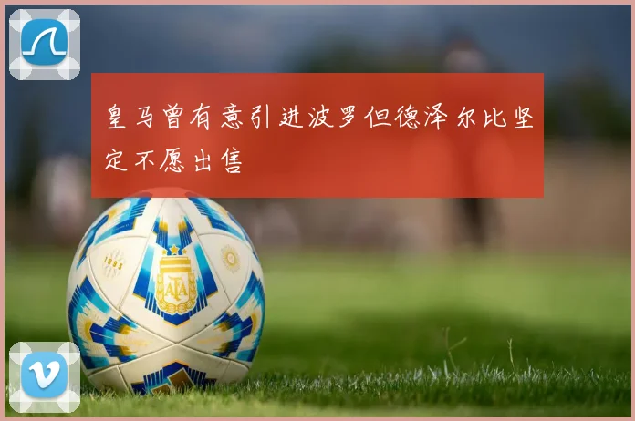 皇马曾有意引进波罗但德泽尔比坚定不愿出售