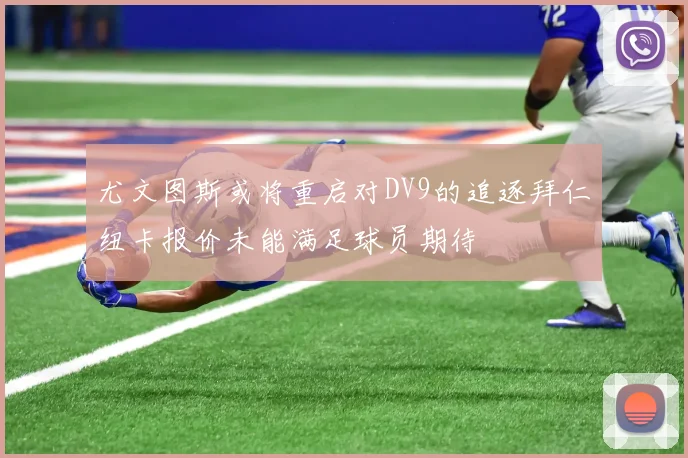 尤文图斯或将重启对DV9的追逐拜仁纽卡报价未能满足球员期待