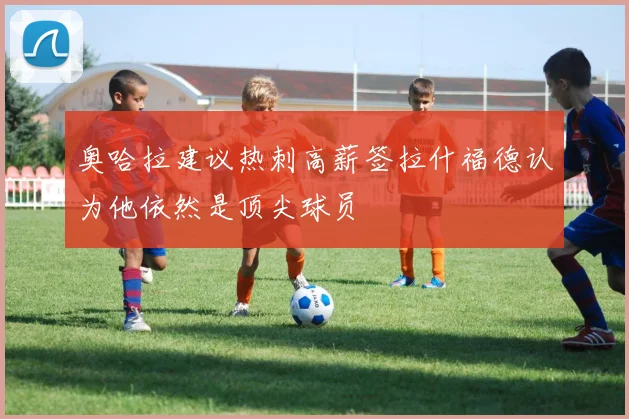 奥哈拉建议热刺高薪签拉什福德认为他依然是顶尖球员