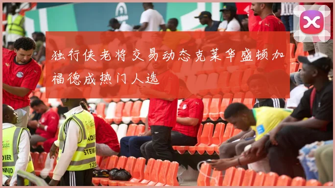 独行侠老将交易动态克莱华盛顿加福德成热门人选