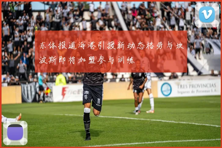 东体报道海港引援新动态格劳与坎波斯即将加盟参与训练