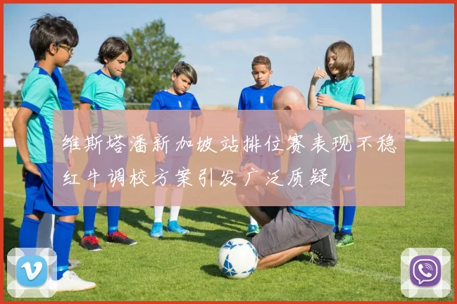 维斯塔潘新加坡站排位赛表现不稳红牛调校方案引发广泛质疑