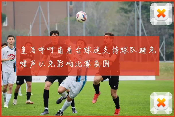皇马呼吁南看台球迷支持球队避免嘘声以免影响比赛氛围