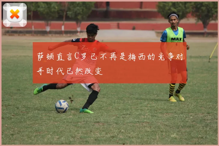 萨顿直言C罗已不再是梅西的竞争对手时代已然改变