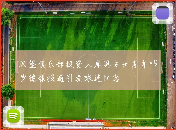 汉堡俱乐部投资人库恩去世享年89岁德媒报道引发球迷怀念