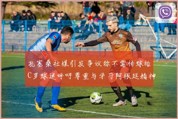 孔塞桑社媒引发争议称不需传球给C罗球迷呼吁尊重与学习阿根廷精神