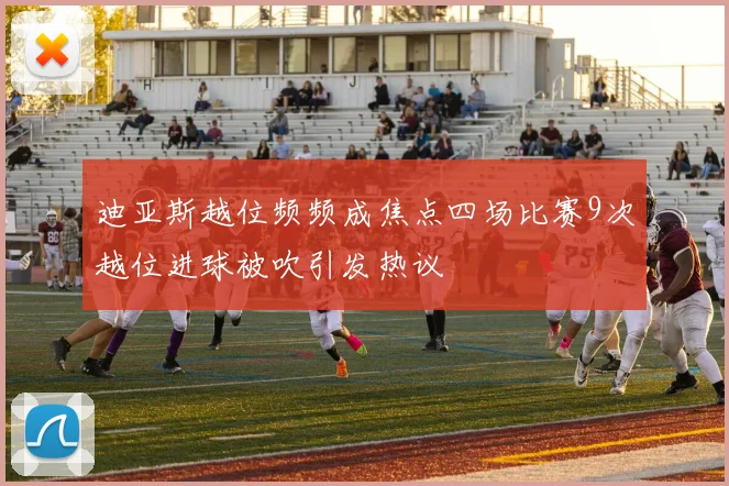 迪亚斯越位频频成焦点四场比赛9次越位进球被吹引发热议