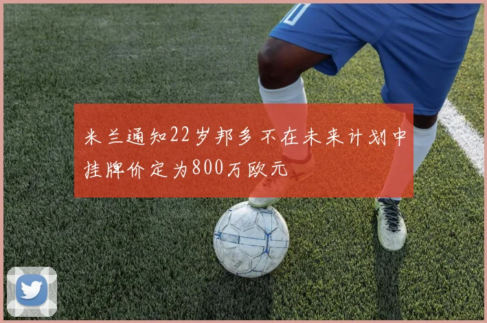 米兰通知22岁邦多不在未来计划中挂牌价定为800万欧元
