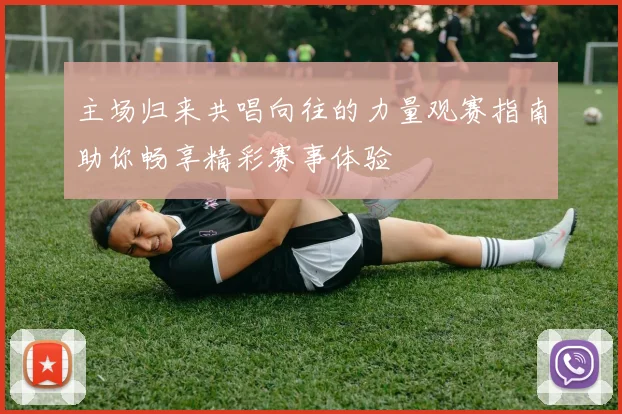 主场归来共唱向往的力量观赛指南助你畅享精彩赛事体验