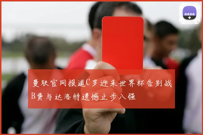 曼联官网报道C罗迎来世界杯告别战B费与达洛特遗憾止步八强