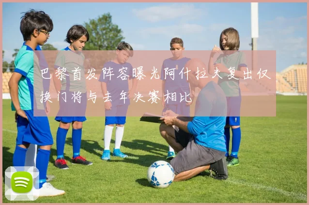 巴黎首发阵容曝光阿什拉夫复出仅换门将与去年决赛相比