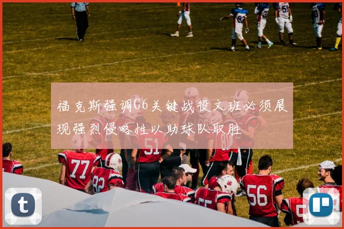 福克斯强调G6关键战役文班必须展现强烈侵略性以助球队取胜