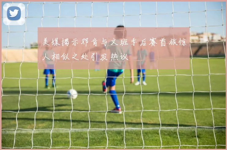 美媒揭示邓肯与文班季后赛首旅惊人相似之处引发热议