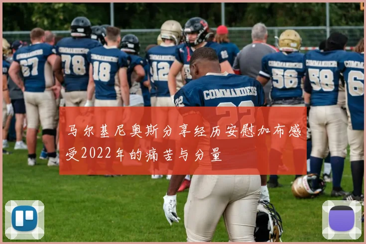 马尔基尼奥斯分享经历安慰加布感受2022年的痛苦与分量