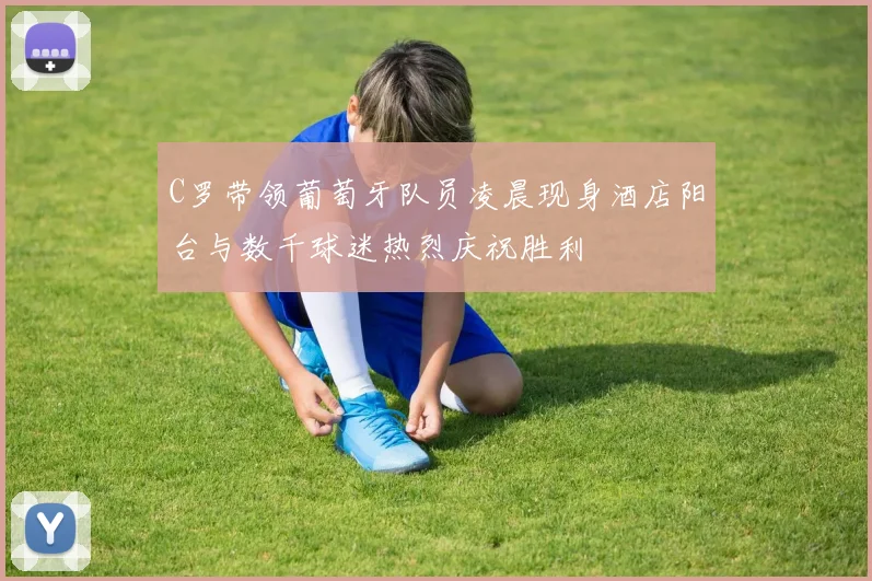 C罗带领葡萄牙队员凌晨现身酒店阳台与数千球迷热烈庆祝胜利