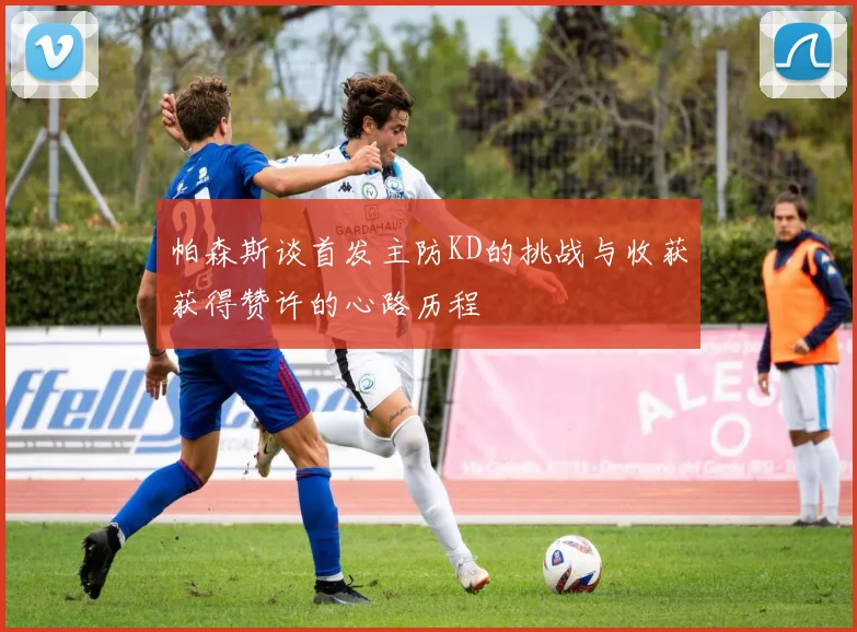 帕森斯谈首发主防KD的挑战与收获获得赞许的心路历程