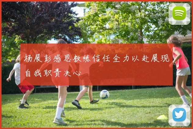 杨展彭感恩教练信任全力以赴展现自我职责决心