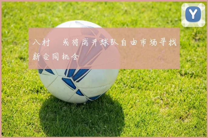 八村塁或将离开球队自由市场寻找新合同机会