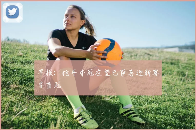 早报：枪手夺冠在望巴萨喜迎新赛季首冠