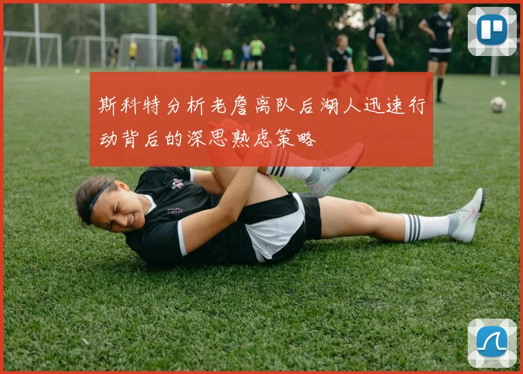 斯科特分析老詹离队后湖人迅速行动背后的深思熟虑策略