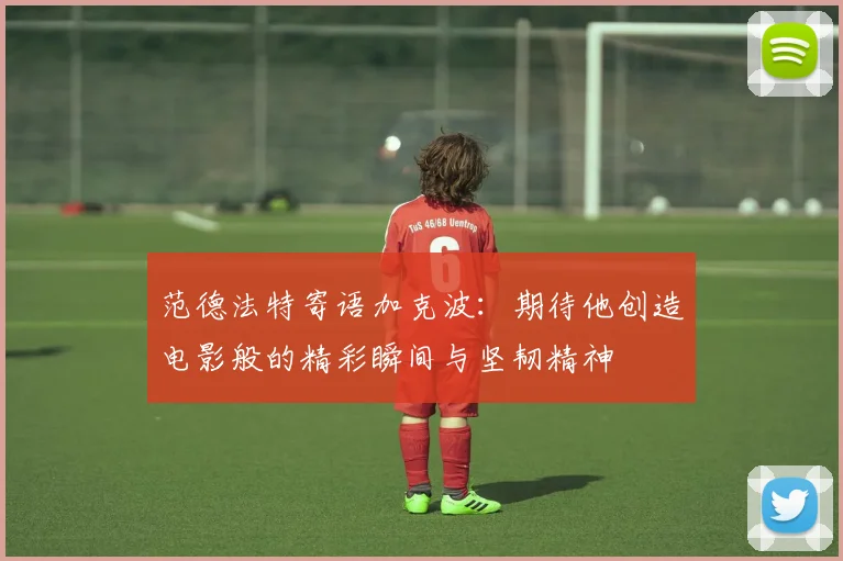 范德法特寄语加克波：期待他创造电影般的精彩瞬间与坚韧精神