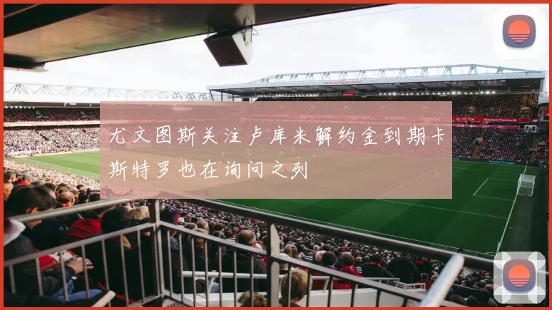 尤文图斯关注卢库米解约金到期卡斯特罗也在询问之列