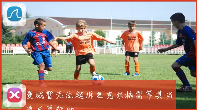 曼城暂无法起诉里克尔梅需等其当选后再行动