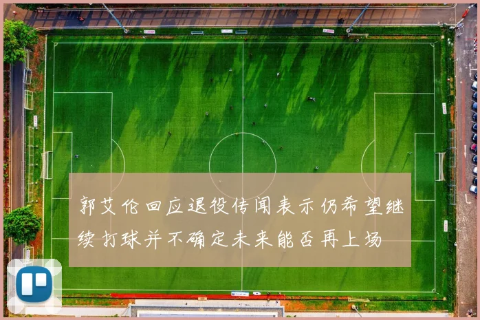 郭艾伦回应退役传闻表示仍希望继续打球并不确定未来能否再上场